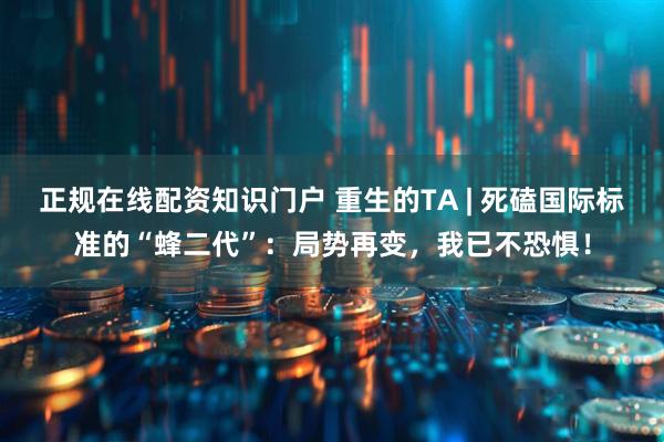 正规在线配资知识门户 重生的TA | 死磕国际标准的“蜂二代”：局势再变，我已不恐惧！