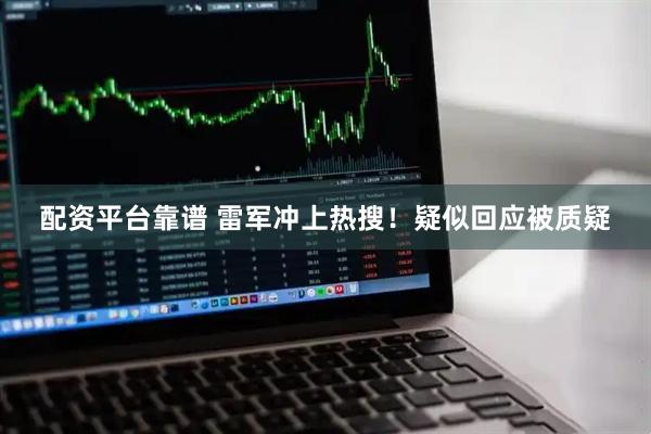 配资平台靠谱 雷军冲上热搜！疑似回应被质疑