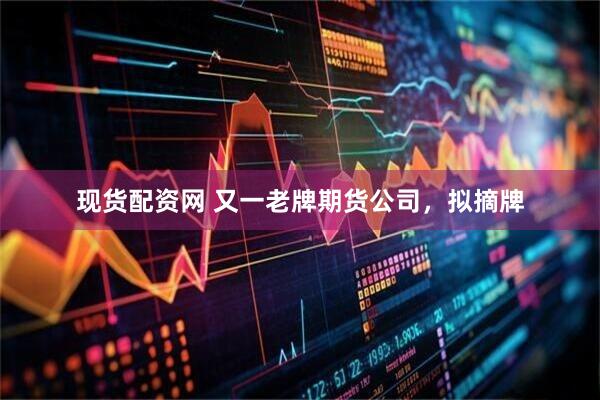 现货配资网 又一老牌期货公司，拟摘牌