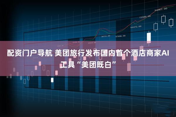 配资门户导航 美团旅行发布国内首个酒店商家AI工具“美团既白”