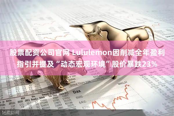 股票配资公司官网 Lululemon因削减全年盈利指引并提及“动态宏观环境”股价暴跌23%