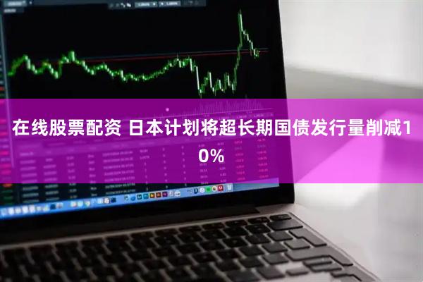 在线股票配资 日本计划将超长期国债发行量削减10%