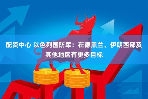 配资中心 以色列国防军：在德黑兰、伊朗西部及其他地区有更多目标