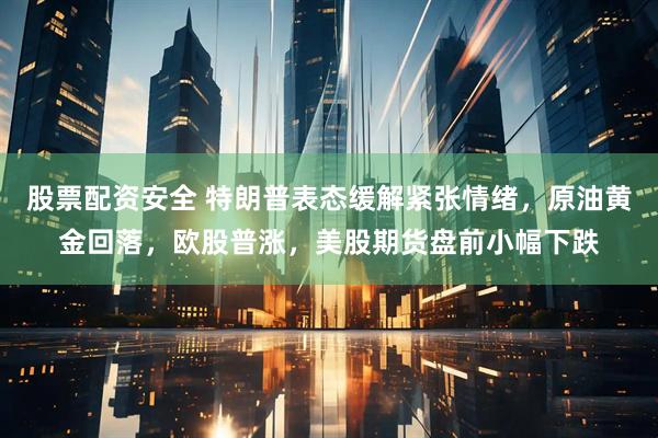 股票配资安全 特朗普表态缓解紧张情绪，原油黄金回落，欧股普涨，美股期货盘前小幅下跌