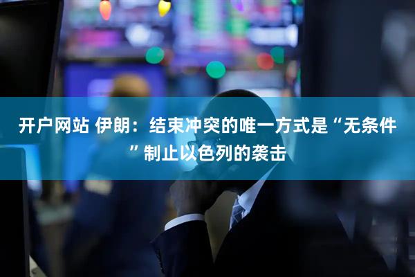 开户网站 伊朗：结束冲突的唯一方式是“无条件”制止以色列的袭击