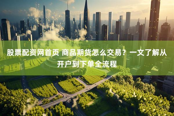 股票配资网首页 商品期货怎么交易？一文了解从开户到下单全流程