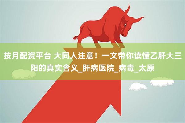 按月配资平台 大同人注意！一文带你读懂乙肝大三阳的真实含义_肝病医院_病毒_太原
