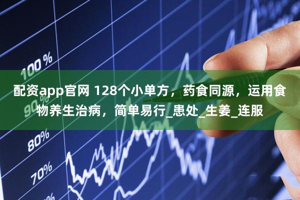 配资app官网 128个小单方，药食同源，运用食物养生治病，简单易行_患处_生姜_连服