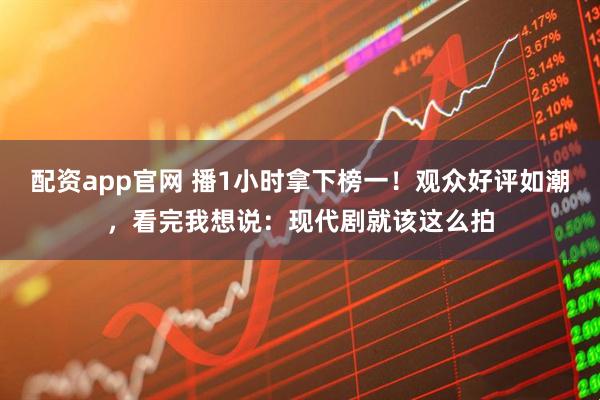 配资app官网 播1小时拿下榜一！观众好评如潮，看完我想说：现代剧就该这么拍