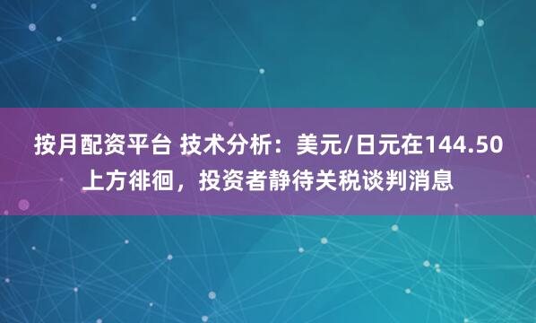 按月配资平台 技术分析：美元/日元在144.50上方徘徊，投资者静待关税谈判消息