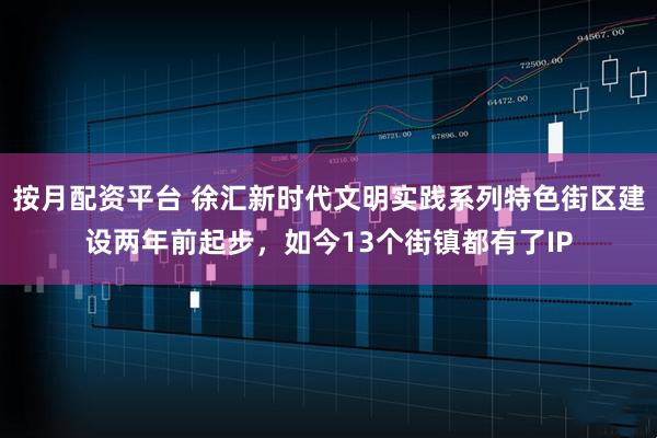 按月配资平台 徐汇新时代文明实践系列特色街区建设两年前起步，如今13个街镇都有了IP
