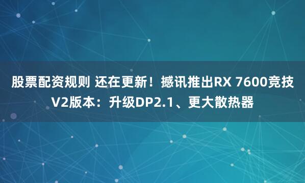 股票配资规则 还在更新！撼讯推出RX 7600竞技V2版本：升级DP2.1、更大散热器