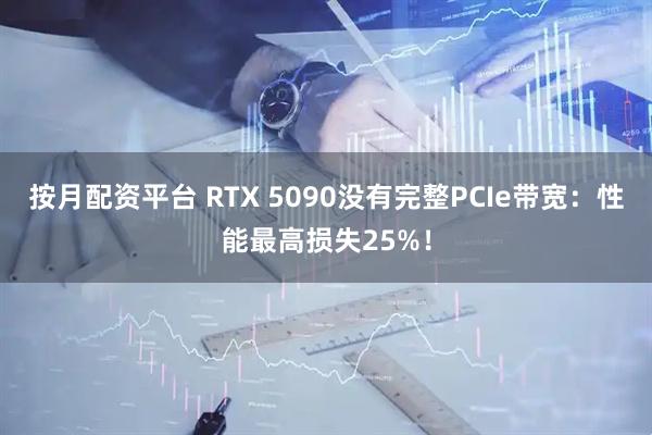 按月配资平台 RTX 5090没有完整PCIe带宽：性能最高损失25%！