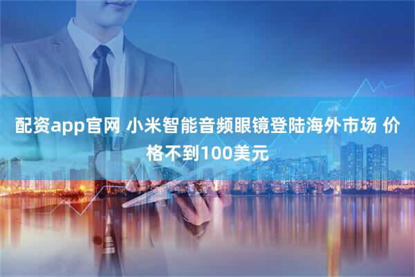 配资app官网 小米智能音频眼镜登陆海外市场 价格不到100美元