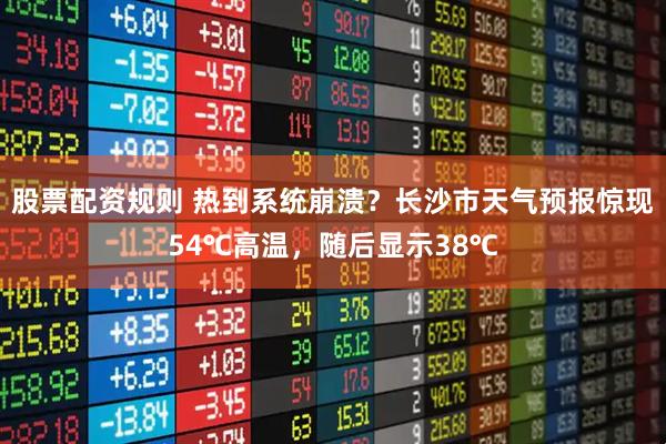 股票配资规则 热到系统崩溃？长沙市天气预报惊现54℃高温，随后显示38℃