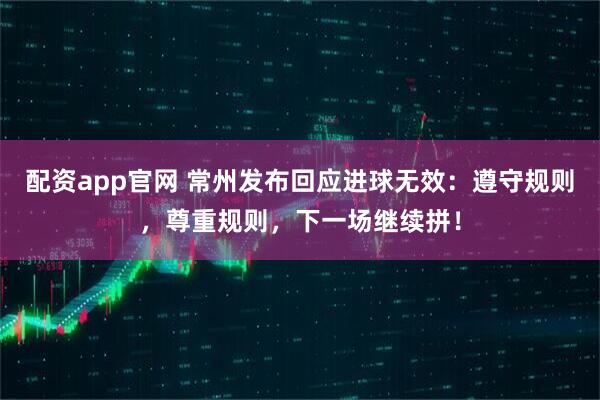 配资app官网 常州发布回应进球无效：遵守规则，尊重规则，下一场继续拼！