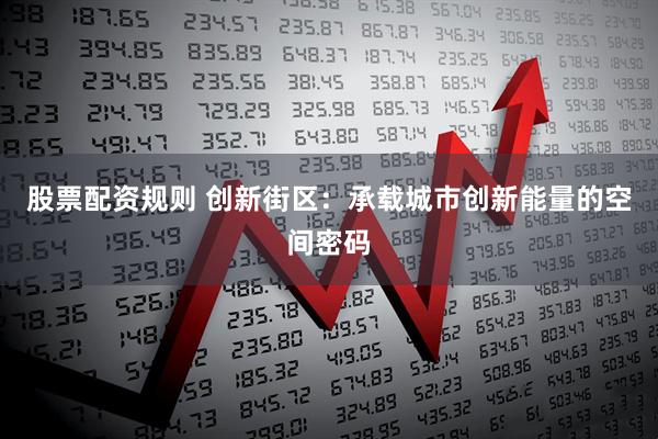 股票配资规则 创新街区：承载城市创新能量的空间密码