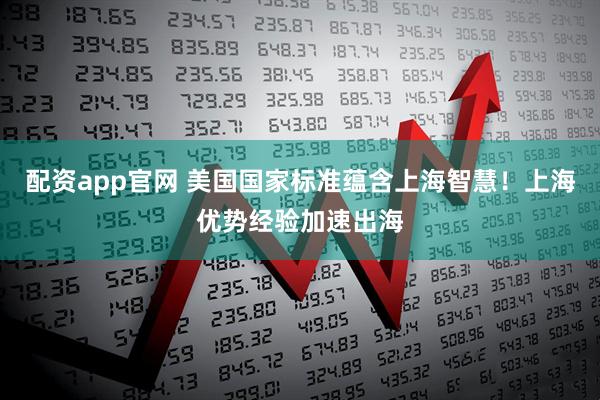 配资app官网 美国国家标准蕴含上海智慧！上海优势经验加速出海