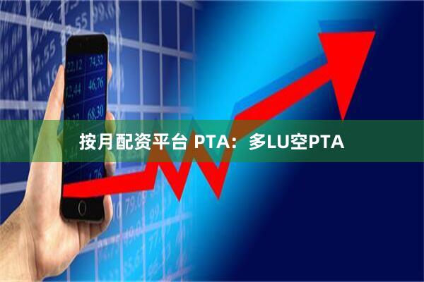 按月配资平台 PTA：多LU空PTA