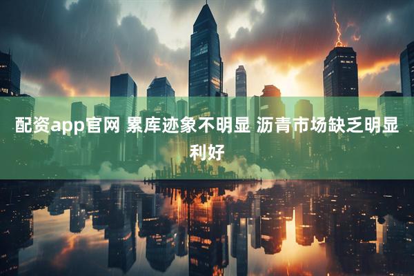 配资app官网 累库迹象不明显 沥青市场缺乏明显利好
