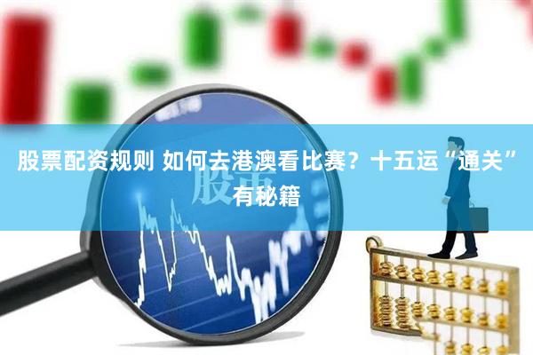股票配资规则 如何去港澳看比赛？十五运“通关”有秘籍