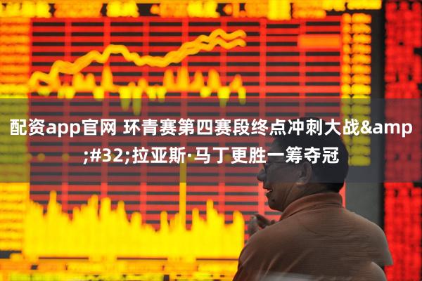配资app官网 环青赛第四赛段终点冲刺大战&#32;拉亚斯·马丁更胜一筹夺冠