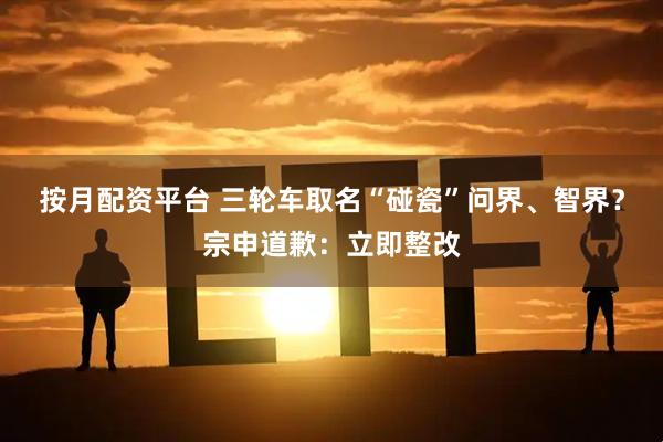 按月配资平台 三轮车取名“碰瓷”问界、智界？宗申道歉：立即整改