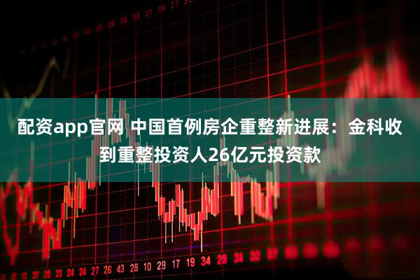 配资app官网 中国首例房企重整新进展：金科收到重整投资人26亿元投资款