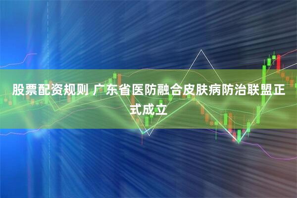 股票配资规则 广东省医防融合皮肤病防治联盟正式成立