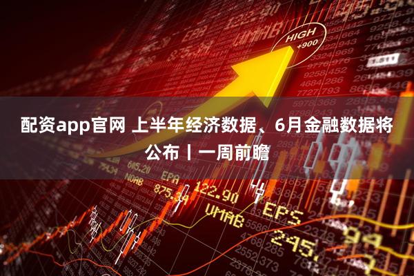 配资app官网 上半年经济数据、6月金融数据将公布丨一周前瞻