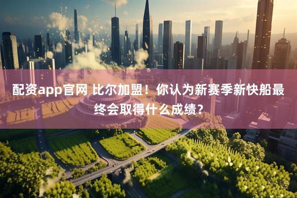 配资app官网 比尔加盟！你认为新赛季新快船最终会取得什么成绩？