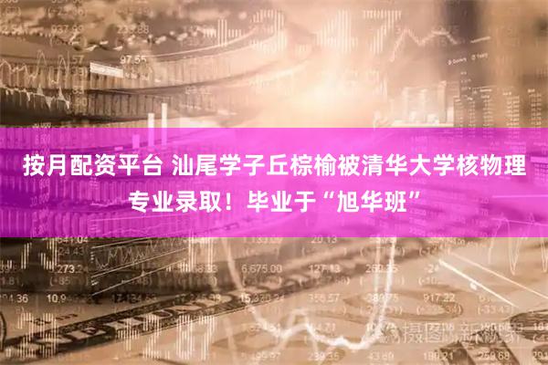 按月配资平台 汕尾学子丘棕榆被清华大学核物理专业录取！毕业于“旭华班”