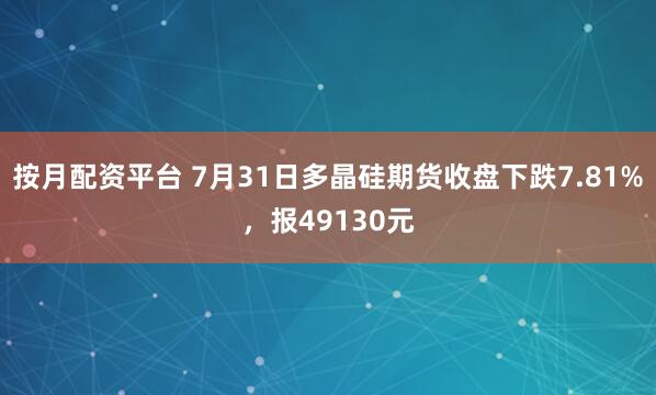 按月配资平台 7月31日多晶硅期货收盘下跌7.81%，报49130元