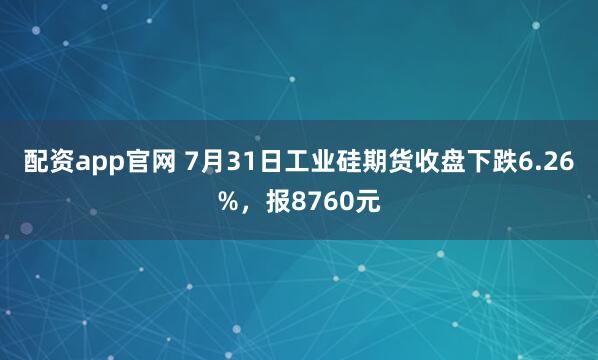 配资app官网 7月31日工业硅期货收盘下跌6.26%，报8760元