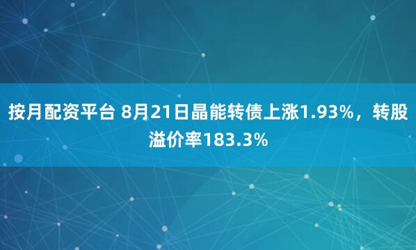 按月配资平台 8月21日晶能转债上涨1.93%，转股溢价率183.3%