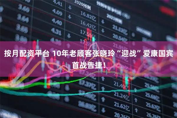 按月配资平台 10年老顾客张晓玲“迎战”爱康国宾首战告捷！