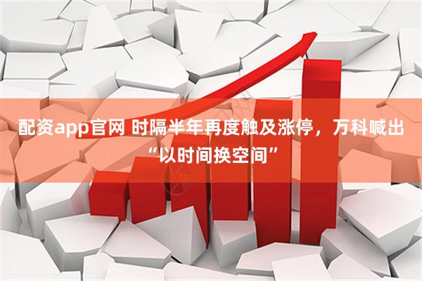 配资app官网 时隔半年再度触及涨停，万科喊出“以时间换空间”