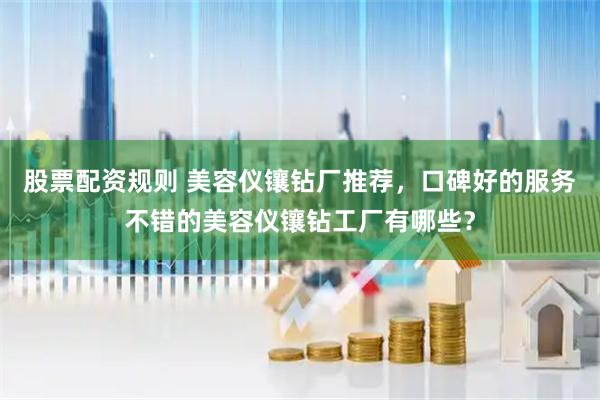股票配资规则 美容仪镶钻厂推荐，口碑好的服务不错的美容仪镶钻工厂有哪些？