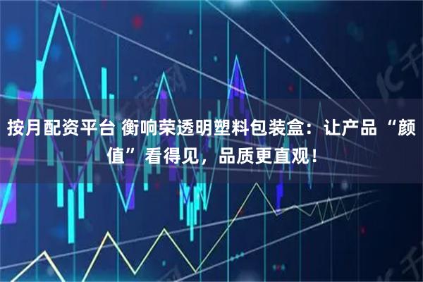 按月配资平台 衡响荣透明塑料包装盒：让产品 “颜值” 看得见，品质更直观！