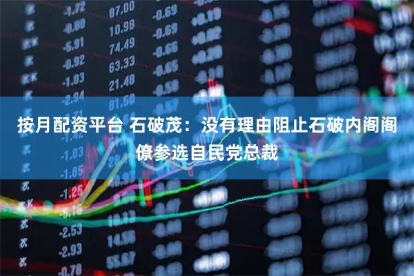 按月配资平台 石破茂：没有理由阻止石破内阁阁僚参选自民党总裁