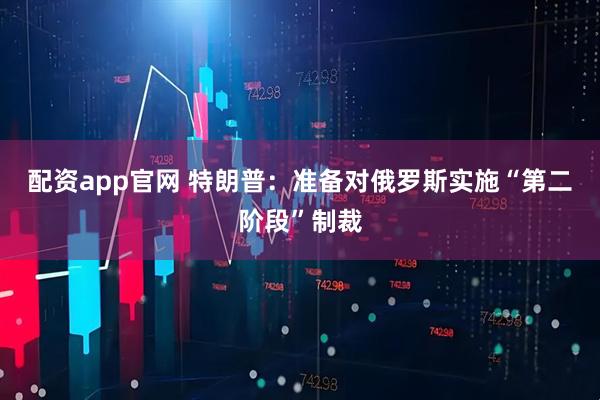 配资app官网 特朗普：准备对俄罗斯实施“第二阶段”制裁