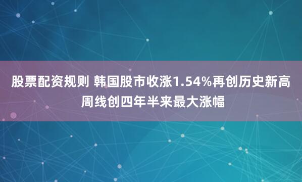 股票配资规则 韩国股市收涨1.54%再创历史新高 周线创四年半来最大涨幅