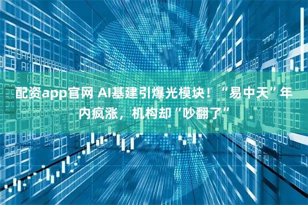 配资app官网 AI基建引爆光模块！“易中天”年内疯涨，机构却“吵翻了”