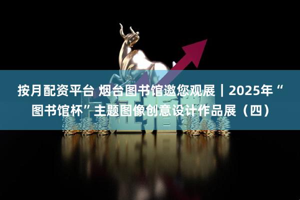 按月配资平台 烟台图书馆邀您观展｜2025年“图书馆杯”主题图像创意设计作品展（四）