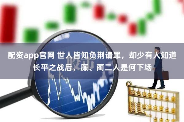 配资app官网 世人皆知负荆请罪，却少有人知道长平之战后，廉、蔺二人是何下场