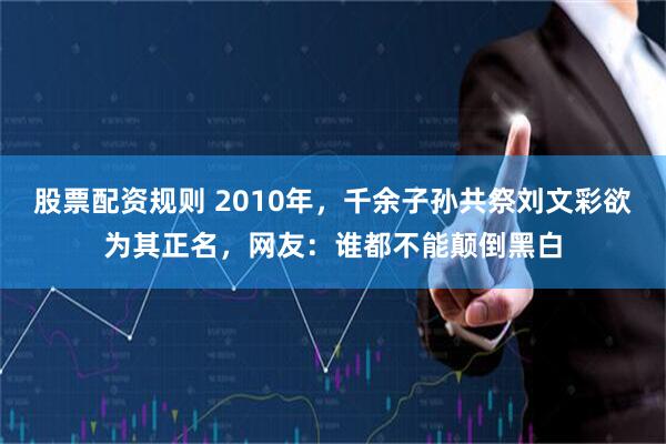 股票配资规则 2010年，千余子孙共祭刘文彩欲为其正名，网友：谁都不能颠倒黑白