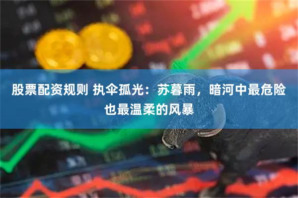 股票配资规则 执伞孤光：苏暮雨，暗河中最危险也最温柔的风暴