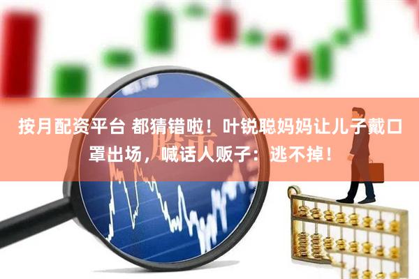 按月配资平台 都猜错啦！叶锐聪妈妈让儿子戴口罩出场，喊话人贩子：逃不掉！