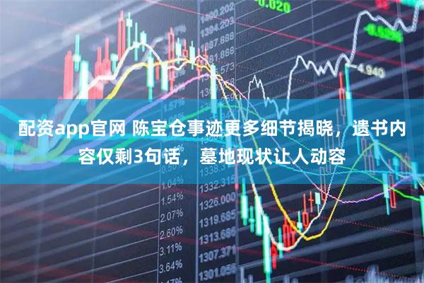 配资app官网 陈宝仓事迹更多细节揭晓，遗书内容仅剩3句话，墓地现状让人动容