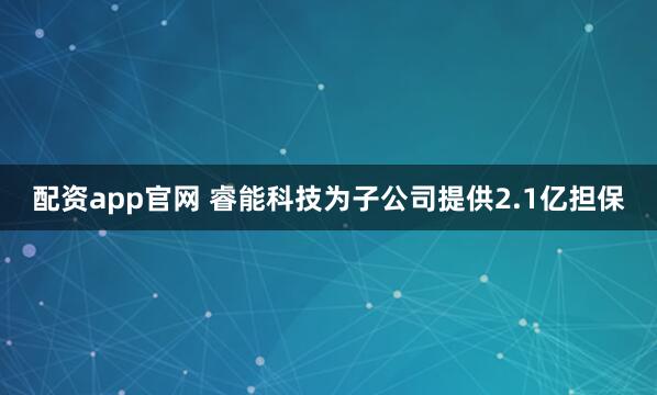 配资app官网 睿能科技为子公司提供2.1亿担保